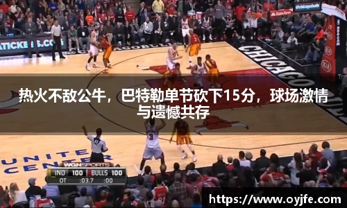 热火不敌公牛，巴特勒单节砍下15分，球场激情与遗憾共存