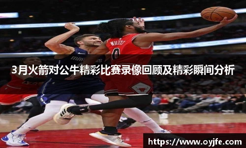 3月火箭对公牛精彩比赛录像回顾及精彩瞬间分析